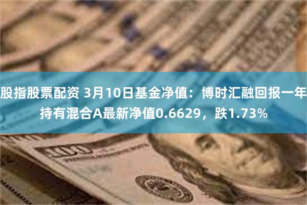 股指股票配资 3月10日基金净值：博时汇融回报一年持有混合A最新净值0.6629，跌1.73%