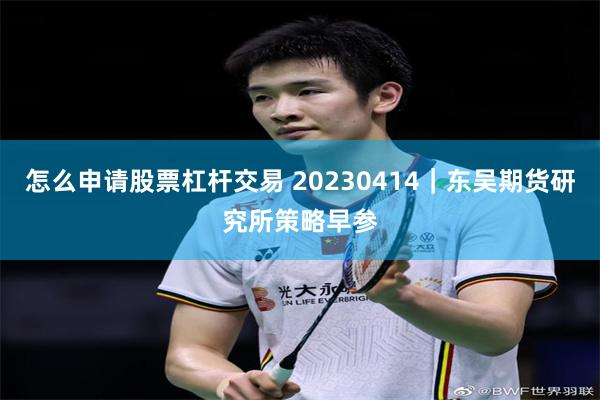 怎么申请股票杠杆交易 20230414｜东吴期货研究所策略早参